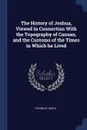 The History of Joshua, Viewed in Connection With the Topography of Canaan, and the Customs of the Times in Which he Lived - Thornley Smith