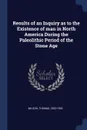 Results of an Inquiry as to the Existence of man in North America During the Paleolithic Period of the Stone Age - Thomas Wilson