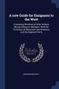 A new Guide for Emigrants to the West. Containing Sketches of Ohio, Indiana, Illinois, Missouri, Michigan, With the Territories of Wisconsin and Arkansas, and the Adjacent Parts - John Mason Peck