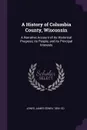 A History of Columbia County, Wisconsin. A Narrative Account of its Historical Progress, its People, and its Principal Interests - James Edwin Jones