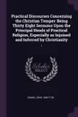 Practical Discourses Concerning the Christian Temper. Being Thirty Eight Sermons Upon the Principal Heads of Practical Religion, Especially as Injoined and Inforced by Christianity: 1 - John Evans