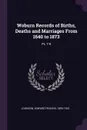 Woburn Records of Births, Deaths and Marriages From 1640 to 1873. Pt. 7-9 - Edward Francis Johnson