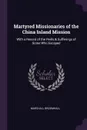 Martyred Missionaries of the China Inland Mission. With a Record of the Perils & Sufferings of Some Who Escaped - Marshall Broomhall