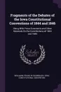 Fragments of the Debates of the Iowa Constitutional Conventions of 1844 and 1846. Along With Press Comments and Other Materials On the Constitutions of 1844 and 1846 - Benjamin Franklin Shambaugh, Iowa Constitutional Convention