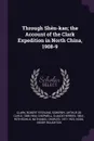 Through Shen-kan; the Account of the Clark Expedition in North China, 1908-9 - Robert Sterling Clark, Arthur de Carle Sowerby, Claude Herries Chepmell