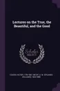 Lectures on the True, the Beautiful, and the Good - Victor Cousin, O W. 1824-1888 Wight