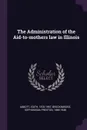 The Administration of the Aid-to-mothers law in Illinois - Edith Abbott, Sophonisba Preston Breckinridge
