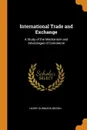 International Trade and Exchange. A Study of the Mechanism and Advantages of Commerce - Harry Gunnison Brown