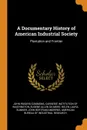 A Documentary History of American Industrial Society. Plantation and Frontier - John Rogers Commons, Eugene Allen Gilmore