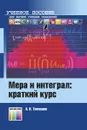 Мера и интеграл: краткий курс. Учебное пособие для вузов - Тимашев Александр Николаевич