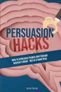 Persuasion Hacks. How To Influence People And Change Anyone's Mind - But In A Good Way - Patrick Stinson, Patrick Magana
