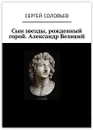 Сын звезды, рожденный горой. Александр Великий - Сергей Соловьев
