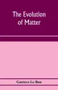 The evolution of matter - Gustave Le Bon