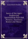 Seers of the Ages: Embracing Spiritualism Past and Present, Doctrines Stated and Moral . - James Martin Peebles