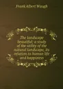 The landscape beautiful; a study of the utility of the natural landscape, its relation to human life and happiness - Frank Albert Waugh