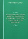 Souvenirs de l'annee 1848; la revolution de fevrier, la 15 mai, l'insurrection de juin: la re . - Maxime Du Camp