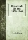 Histoire de dix ans, 1830-1840. 1 - Louis Blanc