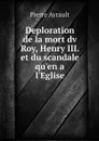 Deploration de la mort dv Roy, Henry III. et du scandale qu'en a l'Eglise - Pierre Ayrault