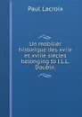 Un mobilier historique des xviie et xviiie siecles belonging to J.L.L. Double. - Paul Lacroix