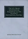 The U.S. Naval Astronomical Expedition to the Southern Hemisphere, During . - James Melville Gilliss