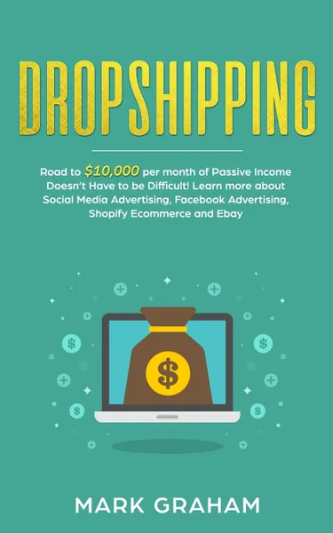 Обложка книги Dropshipping. Road to .10,000 per month of Passive Income Doesn't Have to be Difficult! Learn more about Social Media Advertising, Facebook Advertising, Shopify Ecommerce and Ebay, Mark Graham