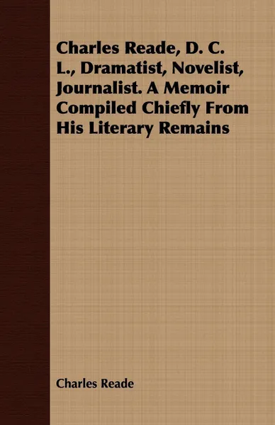 Обложка книги Charles Reade, D. C. L., Dramatist, Novelist, Journalist. A Memoir Compiled Chiefly From His Literary Remains, Charles Reade