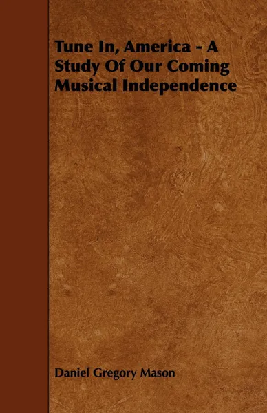 Обложка книги Tune In, America - A Study Of Our Coming Musical Independence, Daniel Gregory Mason