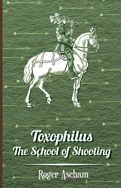 Обложка книги Toxophilus - The School of Shooting  (History of Archery Series), Roger Ascham