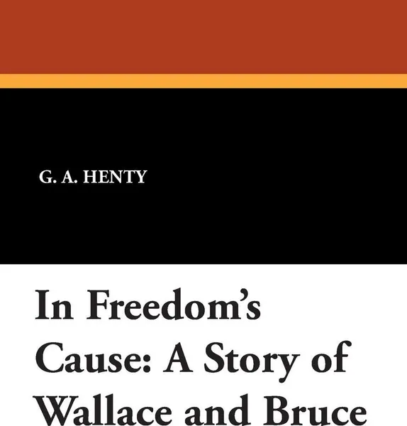 Обложка книги In Freedom's Cause. A Story of Wallace and Bruce, G. a. Henty