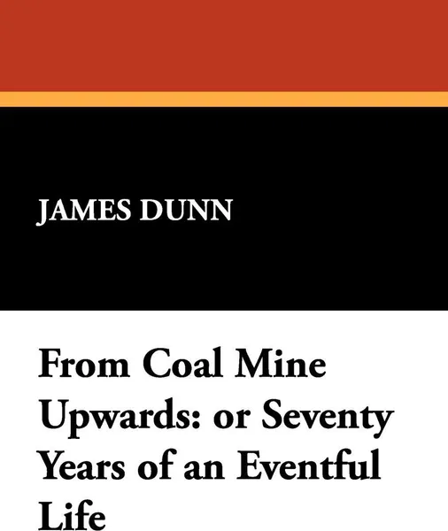 Обложка книги From Coal Mine Upwards. Or Seventy Years of an Eventful Life, James Dunn