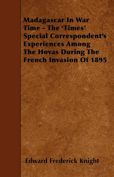 Обложка книги Madagascar In War Time - The 'Times' Special Correspondent's Experiences Among The Hovas During The French Invasion Of 1895, Edward Frederick Knight