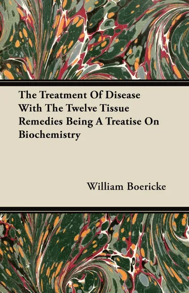 Обложка книги The Treatment Of Disease With The Twelve Tissue Remedies Being A Treatise On Biochemistry, William Boericke