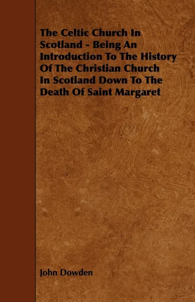 Обложка книги The Celtic Church in Scotland - Being an Introduction to the History of the Christian Church in Scotland Down to the Death of Saint Margaret, John Dowden