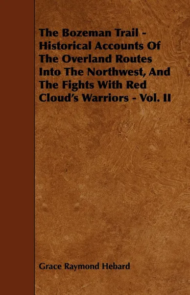 Обложка книги The Bozeman Trail - Historical Accounts of the Overland Routes Into the Northwest, and the Fights with Red Cloud's Warriors - Vol. II, Grace Raymond Hebard
