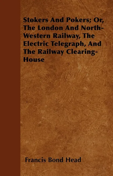 Обложка книги Stokers And Pokers; Or, The London And North-Western Railway, The Electric Telegraph, And The Railway Clearing-House, Francis Bond Head