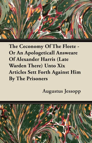Обложка книги The Ceconomy Of The Fleete - Or An Apologeticall Answeare Of Alexander Harris (Late Warden There) Unto Xix Articles Sett Forth Against Him By The Prisoners, Augustus Jessopp