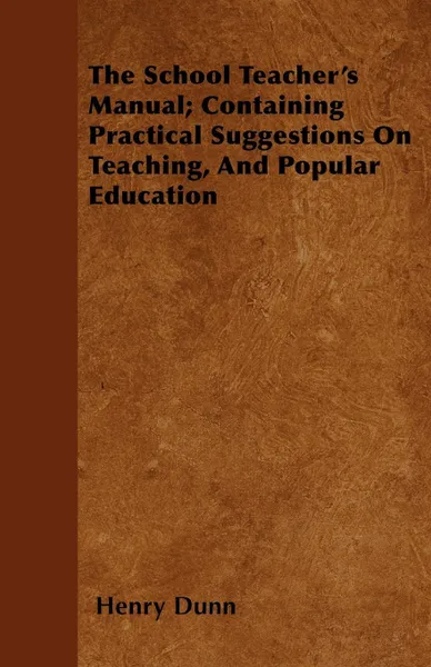 Обложка книги The School Teacher's Manual; Containing Practical Suggestions On Teaching, And Popular Education, Henry Dunn