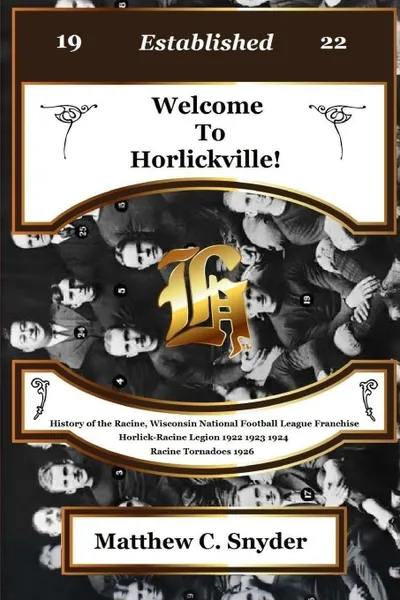 Обложка книги Welcome To Horlickville! History of the Racine, Wisconsin National Football League Franchise Horlick-Racine Legion 1922 1923 1924 Racine Tornadoes 1926, Matthew C. Snyder