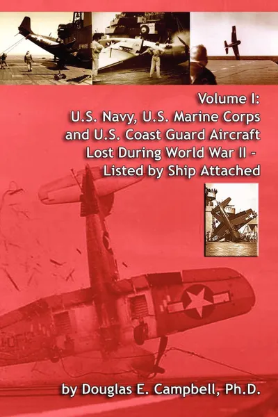 Обложка книги Volume I. U.S. Navy, U.S. Marine Corps and U.S. Coast Guard Aircraft Lost During World War II - Listed by Ship Attached, Ph. D. Douglas E. Campbell