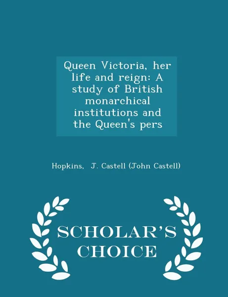 Обложка книги Queen Victoria, her life and reign. A study of British monarchical institutions and the Queen's pers - Scholar's Choice Edition, Hopkins J. Castell (John Castell)