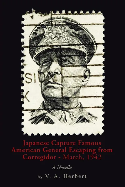 Обложка книги Japanese Capture Famous American General Escaping from Corregidor - March, 1942. A Novella, V. a. Herbert