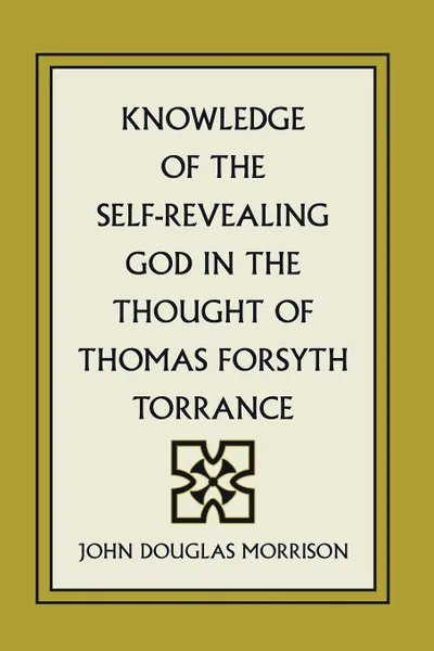 Обложка книги Knowledge of the Self-Revealing God in the Thought of Thomas Forsyth Torrance, John Douglas Morrison