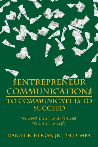 Обложка книги .Entrepreneur Communication. to Communicate Is-To Succeed. We Don'T Listen to Understand, We Listen to Reply, MBA PhD Daniel R. Hogan Jr.