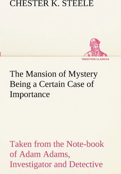 Обложка книги The Mansion of Mystery Being a Certain Case of Importance, Taken from the Note-book of Adam Adams, Investigator and Detective, Chester K. Steele