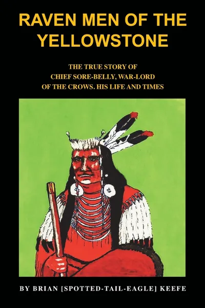 Обложка книги Raven Men of the Yellowstone. The true story of Chief Sore-Belly, war-lord of the crows, Brian L. Keefe