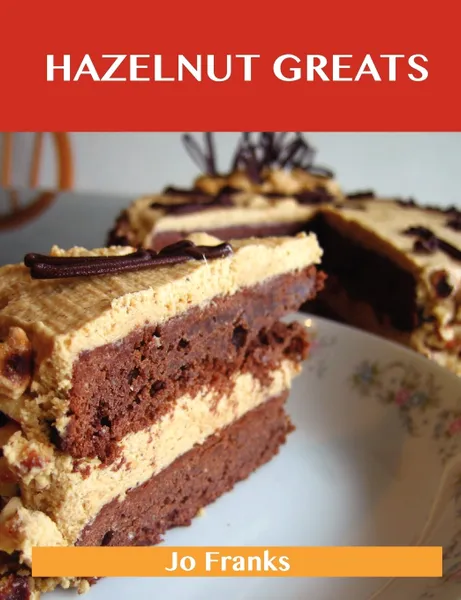 Обложка книги Hazelnut Greats. Delicious Hazelnut Recipes, the Top 77 Hazelnut Recipes, Jo Franks