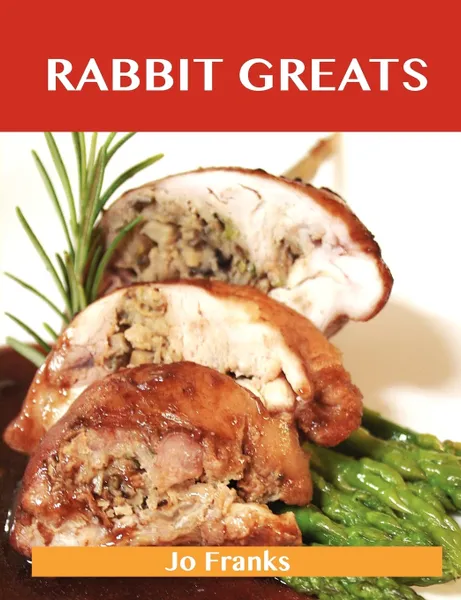 Обложка книги Rabbit Greats. Delicious Rabbit Recipes, the Top 49 Rabbit Recipes, Jo Franks