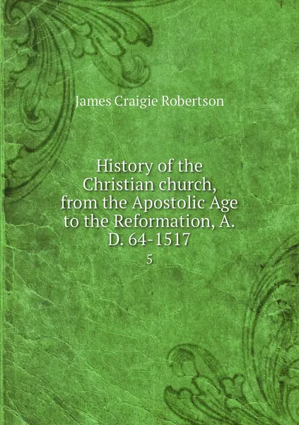 Обложка книги History of the Christian church, from the Apostolic Age to the Reformation, A.D. 64-1517. 5, James Craigie Robertson