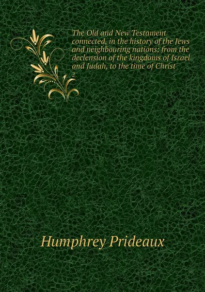 Обложка книги The Old and New Testament connected, in the history of the Jews and neighbouring nations; from the declension of the kingdoms of Israel and Judah, to the time of Christ. 2, Humphrey Prideaux