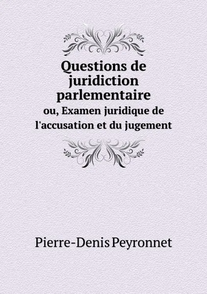 Обложка книги Questions de juridiction parlementaire. ou, Examen juridique de l'accusation et du jugement, Pierre-Denis Peyronnet